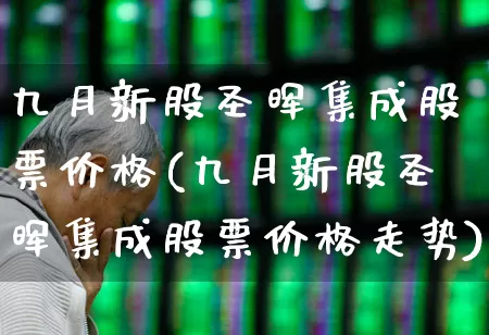 九月新股圣晖集成股票价格(九月新股圣晖集成股票价格走势)_https://www.wanyuyiyao.com_北交所_第1张