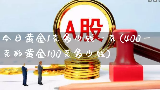 今日黄金1克多少钱一克(400一克的黄金100克多少钱)_https://www.wanyuyiyao.com_科创板_第1张