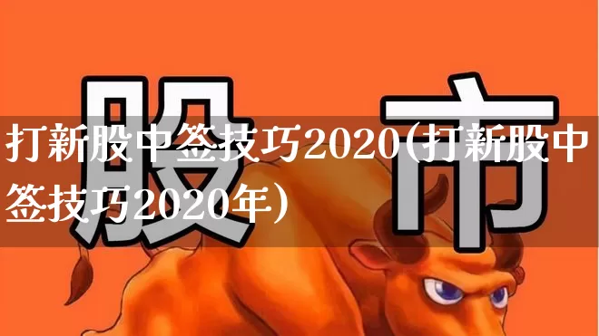 打新股中签技巧2020(打新股中签技巧2020年)_https://www.wanyuyiyao.com_科创板_第1张