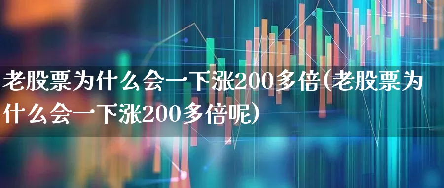 老股票为什么会一下涨200多倍(老股票为什么会一下涨200多倍呢)_https://www.wanyuyiyao.com_深交所_第1张
