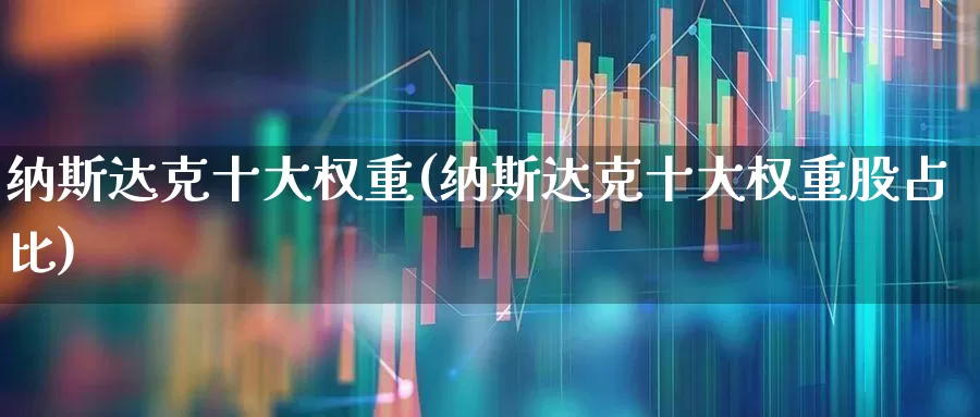 纳斯达克十大权重(纳斯达克十大权重股占比)_https://www.wanyuyiyao.com_深交所_第1张
