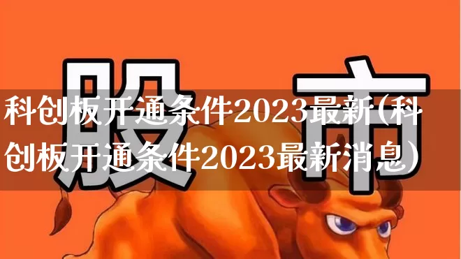 科创板开通条件2023最新(科创板开通条件2023最新消息)_https://www.wanyuyiyao.com_上交所_第1张
