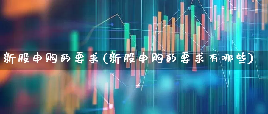 新股申购的要求(新股申购的要求有哪些)_https://www.wanyuyiyao.com_创业板_第1张