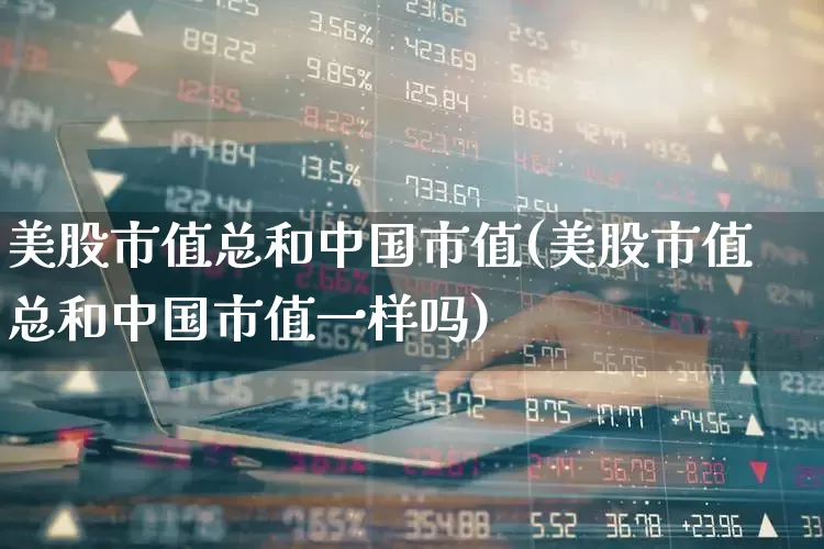 美股市值总和中国市值(美股市值总和中国市值一样吗)_https://www.wanyuyiyao.com_科创板_第1张