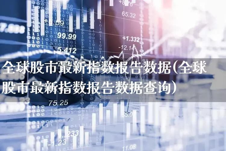 全球股市最新指数报告数据(全球股市最新指数报告数据查询)_https://www.wanyuyiyao.com_上交所_第1张
