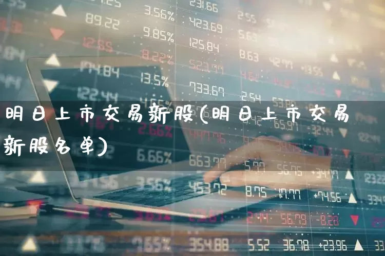 明日上市交易新股(明日上市交易新股名单)_https://www.wanyuyiyao.com_创业板_第1张