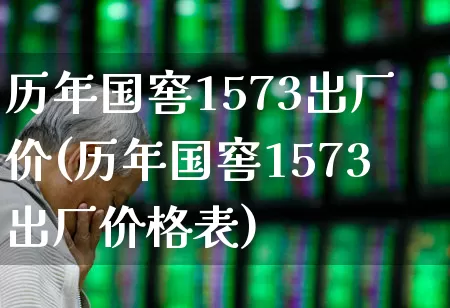 历年国窖1573出厂价(历年国窖1573出厂价格表)_https://www.wanyuyiyao.com_北交所_第1张