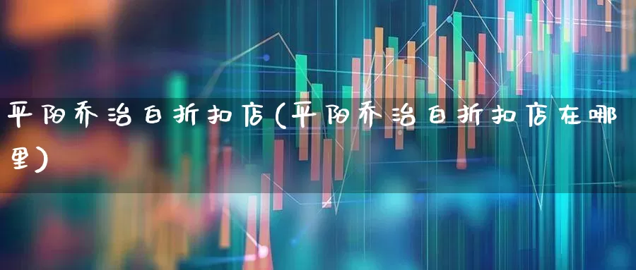 平阳乔治白折扣店(平阳乔治白折扣店在哪里)_https://www.wanyuyiyao.com_科创板_第1张