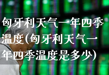 匈牙利天气一年四季温度(匈牙利天气一年四季温度是多少)_https://www.wanyuyiyao.com_深交所_第1张