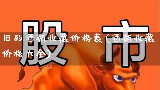 旧的酒瓶收藏价格表(酒瓶收藏价格大全)_https://www.wanyuyiyao.com_上交所_第1张