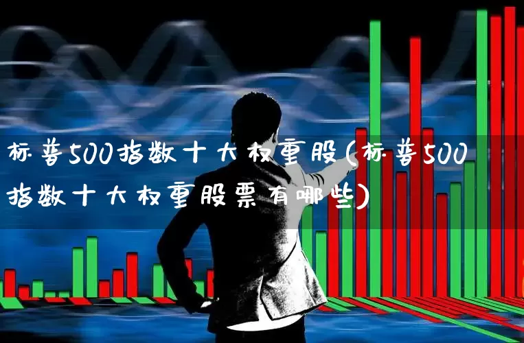 标普500指数十大权重股(标普500指数十大权重股票有哪些)_https://www.wanyuyiyao.com_上交所_第1张