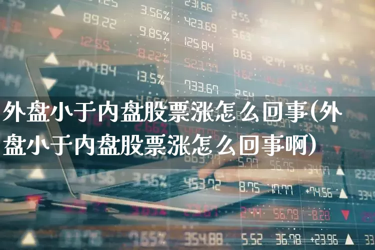 外盘小于内盘股票涨怎么回事(外盘小于内盘股票涨怎么回事啊)_https://www.wanyuyiyao.com_深交所_第1张