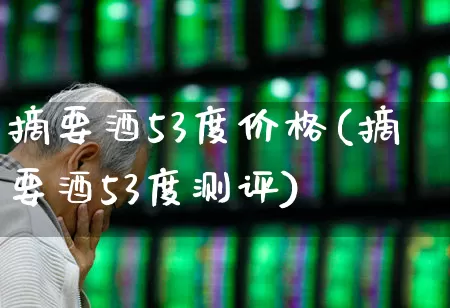 摘要酒53度价格(摘要酒53度测评)_https://www.wanyuyiyao.com_上交所_第1张