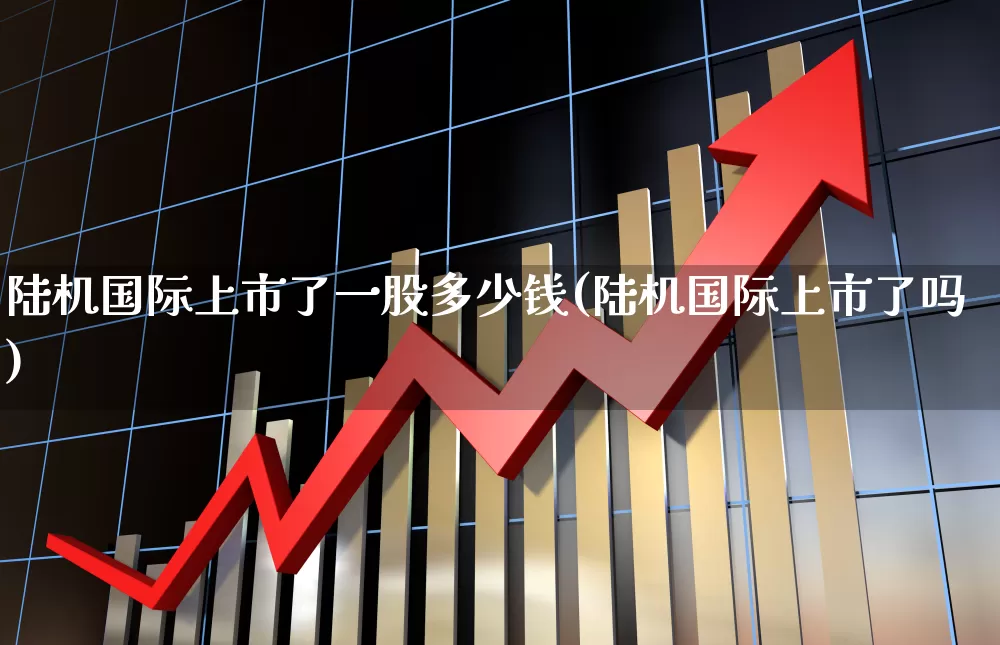 陆机国际上市了一股多少钱(陆机国际上市了吗)_https://www.wanyuyiyao.com_上交所_第1张