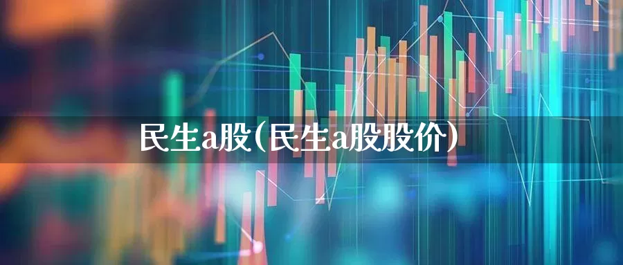 民生a股(民生a股股价)_https://www.wanyuyiyao.com_上交所_第1张
