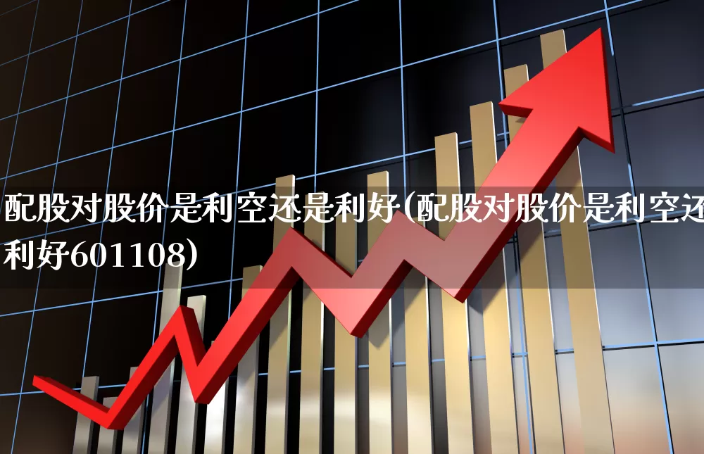 配股对股价是利空还是利好(配股对股价是利空还是利好601108)_https://www.wanyuyiyao.com_创业板_第1张
