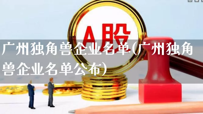广州独角兽企业名单(广州独角兽企业名单公布)_https://www.wanyuyiyao.com_上交所_第1张