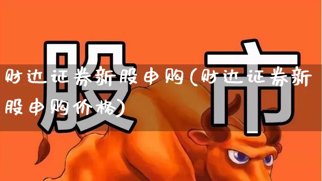 财达证券新股申购(财达证券新股申购价格)_https://www.wanyuyiyao.com_创业板_第1张