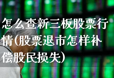 怎么查新三板股票行情(股票退市怎样补偿股民损失)_https://www.wanyuyiyao.com_深交所_第1张