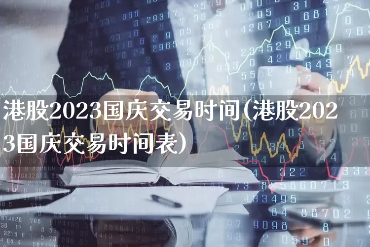 港股2023国庆交易时间(港股2023国庆交易时间表)_https://www.wanyuyiyao.com_上交所_第1张