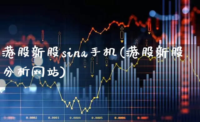 港股新股sina手机(港股新股分析网站)_https://www.wanyuyiyao.com_科创板_第1张