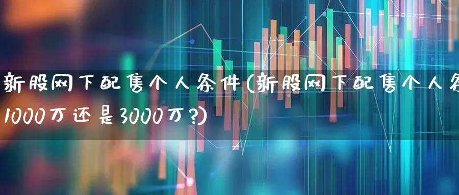 新股网下配售个人条件(新股网下配售个人条件是1000万还是3000万?)_https://www.wanyuyiyao.com_北交所_第1张