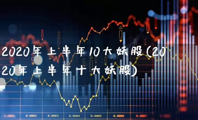 2020年上半年10大妖股(2020年上半年十大妖股)_https://www.wanyuyiyao.com_科创板_第1张