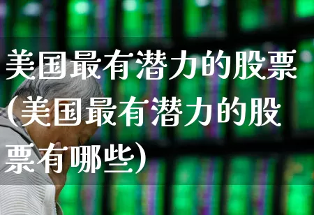 美国最有潜力的股票(美国最有潜力的股票有哪些)_https://www.wanyuyiyao.com_创业板_第1张