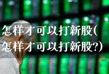 怎样才可以打新股(怎样才可以打新股?)_https://www.wanyuyiyao.com_科创板_第1张