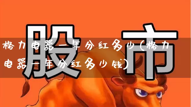 格力电器一年分红多少(格力电器一年分红多少钱)_https://www.wanyuyiyao.com_创业板_第1张