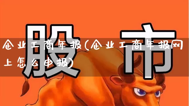 企业工商年报(企业工商年报网上怎么申报)_https://www.wanyuyiyao.com_科创板_第1张