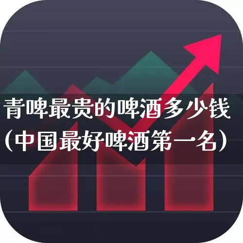 青啤最贵的啤酒多少钱(中国最好啤酒第一名)_https://www.wanyuyiyao.com_深交所_第1张