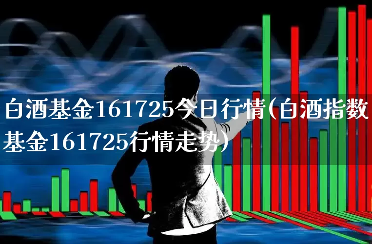 白酒基金161725今日行情(白酒指数基金161725行情走势)_https://www.wanyuyiyao.com_科创板_第1张