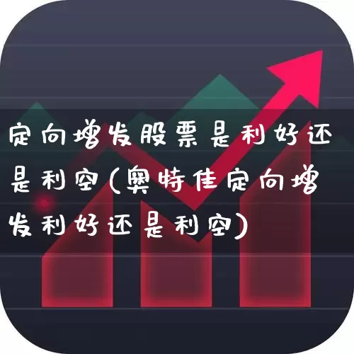 定向增发股票是利好还是利空(奥特佳定向增发利好还是利空)_https://www.wanyuyiyao.com_创业板_第1张