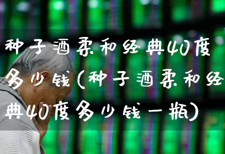 种子酒柔和经典40度多少钱(种子酒柔和经典40度多少钱一瓶)_https://www.wanyuyiyao.com_深交所_第1张