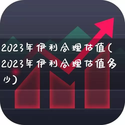 2023年伊利合理估值(2023年伊利合理估值多少)_https://www.wanyuyiyao.com_北交所_第1张