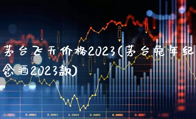 茅台飞天价格2023(茅台兔年纪念酒2023款)_https://www.wanyuyiyao.com_上交所_第1张