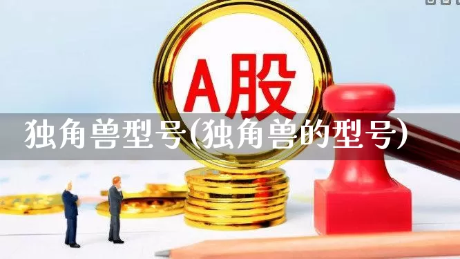 独角兽型号(独角兽的型号)_https://www.wanyuyiyao.com_深交所_第1张