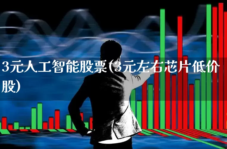 3元人工智能股票(3元左右芯片低价股)_https://www.wanyuyiyao.com_北交所_第1张