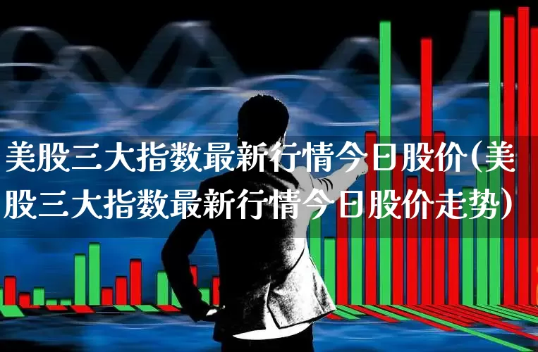 美股三大指数最新行情今日股价(美股三大指数最新行情今日股价走势)_https://www.wanyuyiyao.com_创业板_第1张