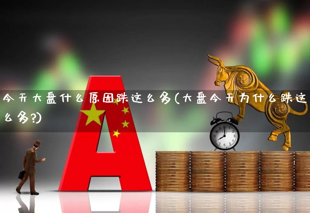 今天大盘什么原因跌这么多(大盘今天为什么跌这么多?)_https://www.wanyuyiyao.com_上交所_第1张