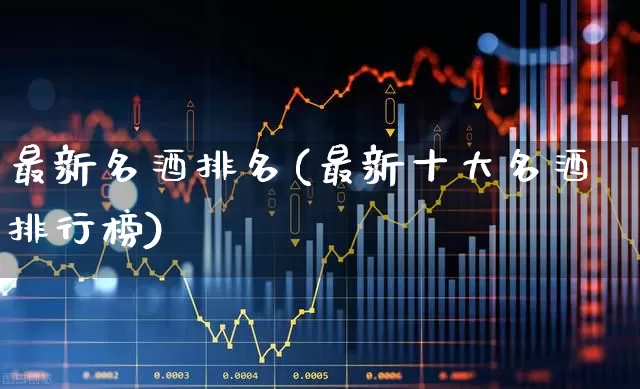 最新名酒排名(最新十大名酒排行榜)_https://www.wanyuyiyao.com_深交所_第1张