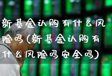 新基金认购有什么风险吗(新基金认购有什么风险吗安全吗)_https://www.wanyuyiyao.com_科创板_第1张