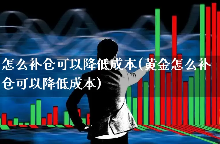 怎么补仓可以降低成本(黄金怎么补仓可以降低成本)_https://www.wanyuyiyao.com_上交所_第1张