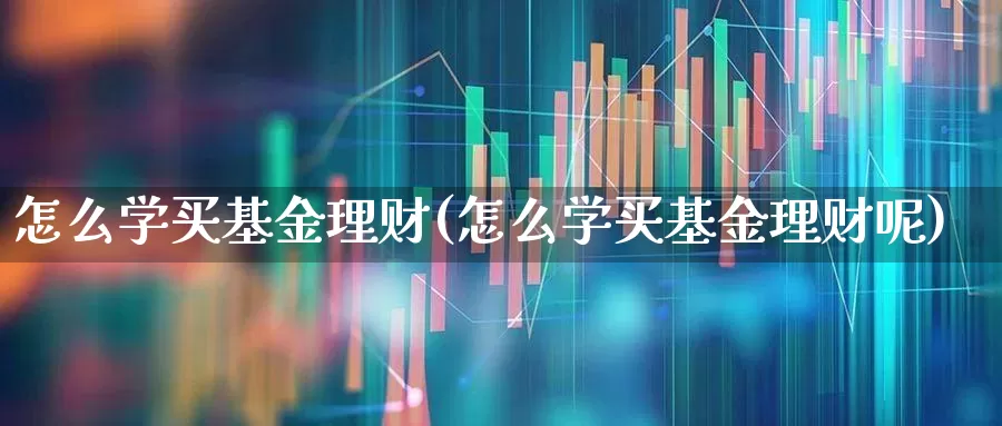怎么学买基金理财(怎么学买基金理财呢)_https://www.wanyuyiyao.com_创业板_第1张