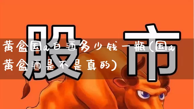 黄盒国a白酒多少钱一瓶(国a黄盒酒是不是真的)_https://www.wanyuyiyao.com_上交所_第1张