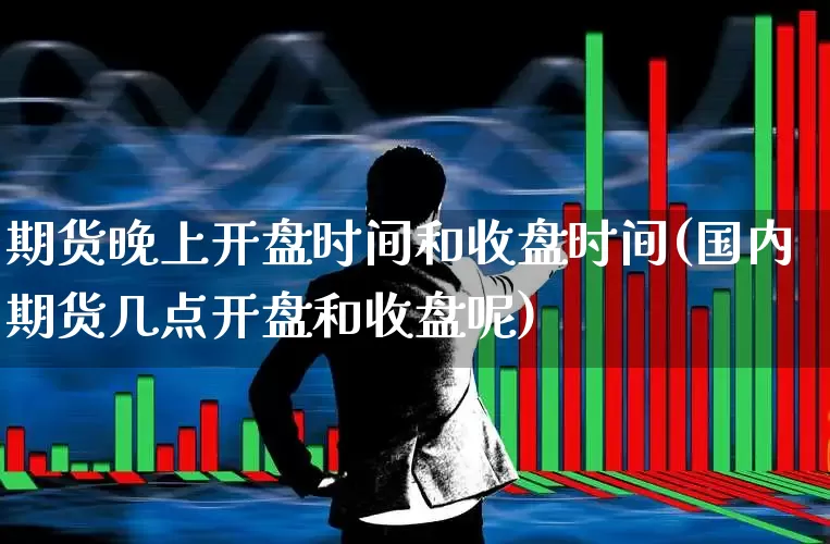 期货晚上开盘时间和收盘时间(国内期货几点开盘和收盘呢)_https://www.wanyuyiyao.com_深交所_第1张
