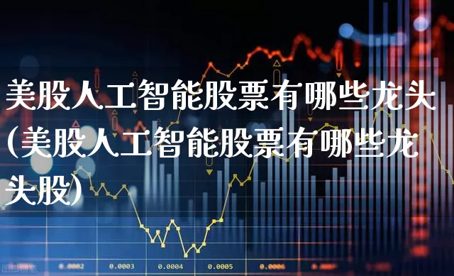 美股人工智能股票有哪些龙头(美股人工智能股票有哪些龙头股)_https://www.wanyuyiyao.com_创业板_第1张