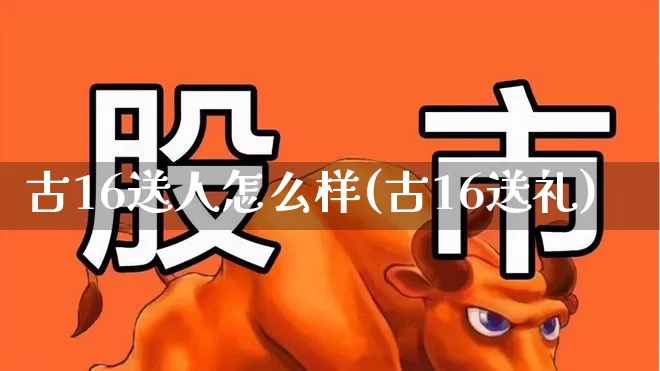 古16送人怎么样(古16送礼)_https://www.wanyuyiyao.com_上交所_第1张