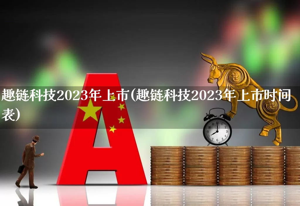 趣链科技2023年上市(趣链科技2023年上市时间表)_https://www.wanyuyiyao.com_上交所_第1张